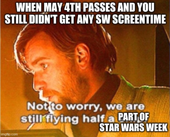 not to worry, its halfway the second day of sw week | WHEN MAY 4TH PASSES AND YOU STILL DIDN'T GET ANY SW SCREENTIME; PART OF STAR WARS WEEK | image tagged in obi wan not to worry we are still flying half a ship,may the 4th,star wars meme,star wars,star wars prequels | made w/ Imgflip meme maker