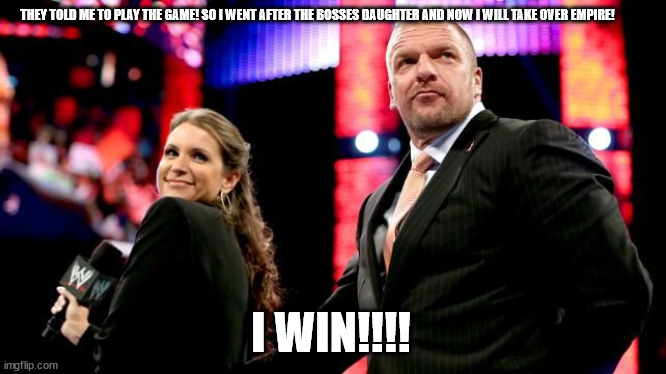 Triple H & Stephanie McMahon | THEY TOLD ME TO PLAY THE GAME! SO I WENT AFTER THE BOSSES DAUGHTER AND NOW I WILL TAKE OVER EMPIRE! I WIN!!!! | image tagged in triple h stephanie mcmahon | made w/ Imgflip meme maker