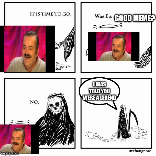 R.I.P El Risitas- the laughing legend | GOOD MEME? I WAS TOLD YOU WERE A LEGEND | image tagged in it is time to go | made w/ Imgflip meme maker