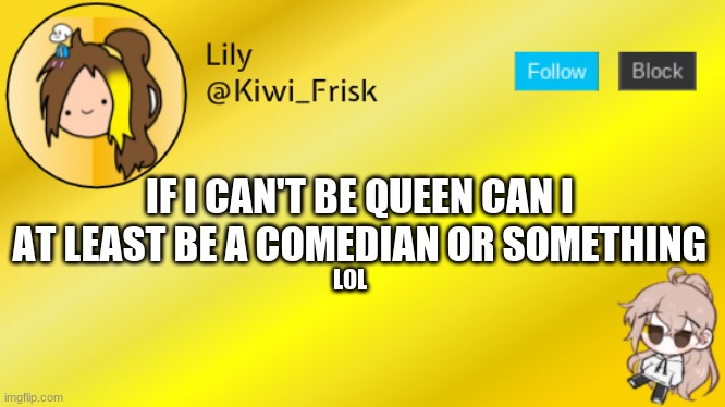 >:> | IF I CAN'T BE QUEEN CAN I AT LEAST BE A COMEDIAN OR SOMETHING; LOL | image tagged in lily temp 3 | made w/ Imgflip meme maker