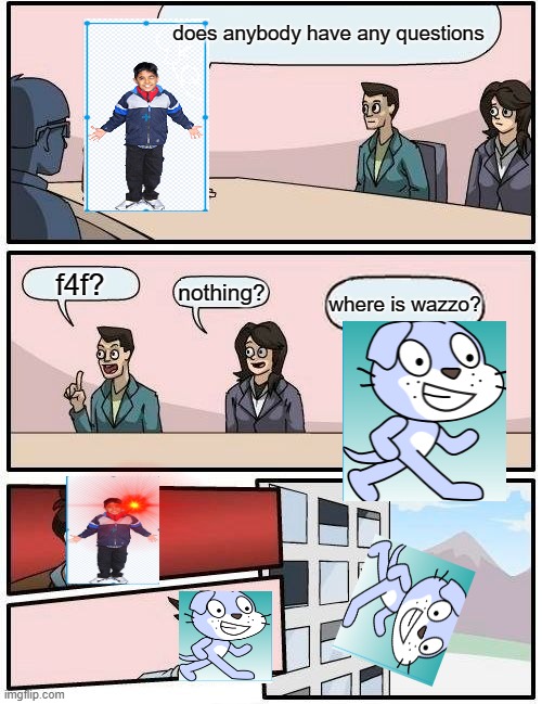 Boardroom Meeting Suggestion Meme | does anybody have any questions; f4f? nothing? where is wazzo? | image tagged in memes,boardroom meeting suggestion | made w/ Imgflip meme maker
