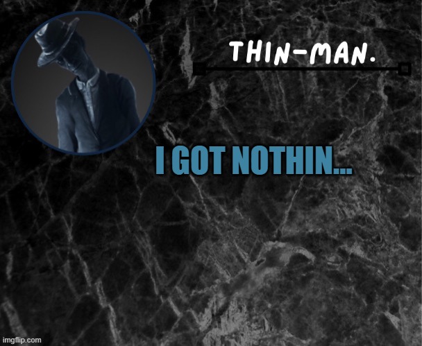 Thin-man's temp | I GOT NOTHIN... | image tagged in thin-man's temp | made w/ Imgflip meme maker