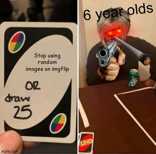 6 year olds | 6 year olds; Stop using random images on imgflip | image tagged in memes,uno draw 25 cards,imgflip,images,funny,relatable | made w/ Imgflip meme maker