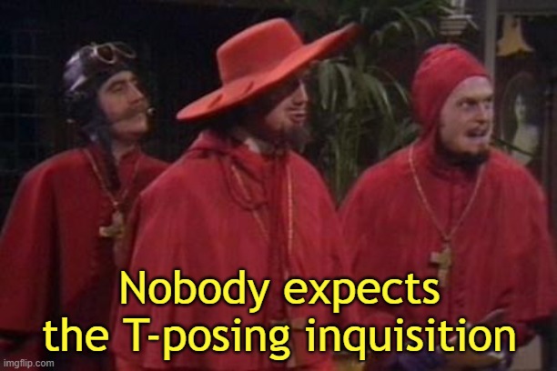Nobody Expects the Spanish Inquisition Monty Python | Nobody expects the T-posing inquisition | image tagged in nobody expects the spanish inquisition monty python | made w/ Imgflip meme maker