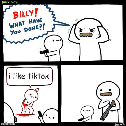 Billy, What Have You Done | i like tiktok | image tagged in billy what have you done,memes,tiktok sucks | made w/ Imgflip meme maker