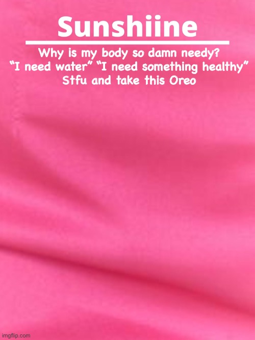 Why is my body so damn needy? “I need water” “I need something healthy”
Stfu and take this Oreo | made w/ Imgflip meme maker