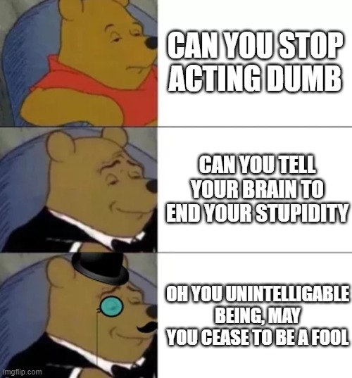 Fancy pooh | CAN YOU STOP ACTING DUMB; CAN YOU TELL YOUR BRAIN TO END YOUR STUPIDITY; OH YOU UNINTELLIGABLE BEING, MAY YOU CEASE TO BE A FOOL | image tagged in fancy pooh | made w/ Imgflip meme maker