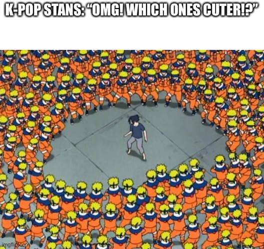 Naruto clone jutsu | K-POP STANS: “OMG! WHICH ONES CUTER!?” | image tagged in naruto clone jutsu | made w/ Imgflip meme maker