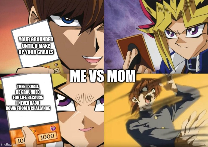 Yu-Gi-Oh No-U | YOUR GROUNDED UNTIL U MAKE UP YOUR GRADES; ME VS MOM; THEN I SHALL BE GROUNDED FOR LIFE BECAUSE I NEVER BACK DOWN FROM A CHALLANGE | image tagged in yu-gi-oh no-u | made w/ Imgflip meme maker