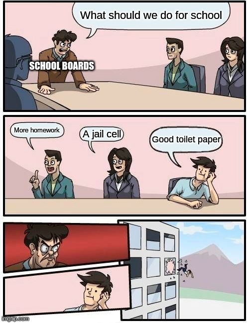 Schools. | What should we do for school; SCHOOL BOARDS; More homework; A jail cell; Good toilet paper | image tagged in memes,boardroom meeting suggestion | made w/ Imgflip meme maker