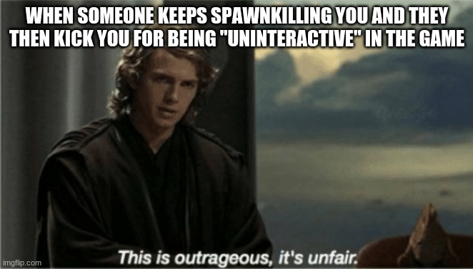 999% unfair and outrageous, yet 19000% relatable | WHEN SOMEONE KEEPS SPAWNKILLING YOU AND THEY THEN KICK YOU FOR BEING "UNINTERACTIVE" IN THE GAME | image tagged in this is outrageous it's unfair,online gaming,server,servers,star wars meme,star wars prequels | made w/ Imgflip meme maker