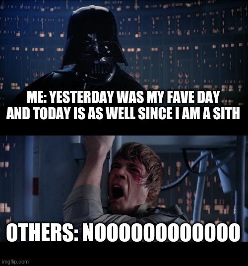 this true | ME: YESTERDAY WAS MY FAVE DAY AND TODAY IS AS WELL SINCE I AM A SITH; OTHERS: NOOOOOOOOOOOO | image tagged in memes,star wars no | made w/ Imgflip meme maker