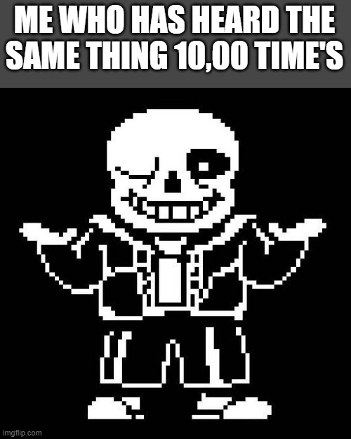 sans undertale | ME WHO HAS HEARD THE SAME THING 10,00 TIME'S | image tagged in sans undertale | made w/ Imgflip meme maker