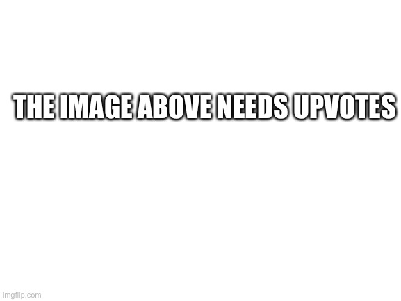 Read the image above (if it will work) | THE IMAGE ABOVE NEEDS UPVOTES | image tagged in blank white template | made w/ Imgflip meme maker