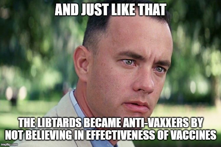 And Just Like That | AND JUST LIKE THAT; THE LIBTARDS BECAME ANTI-VAXXERS BY NOT BELIEVING IN EFFECTIVENESS OF VACCINES | image tagged in memes,and just like that | made w/ Imgflip meme maker
