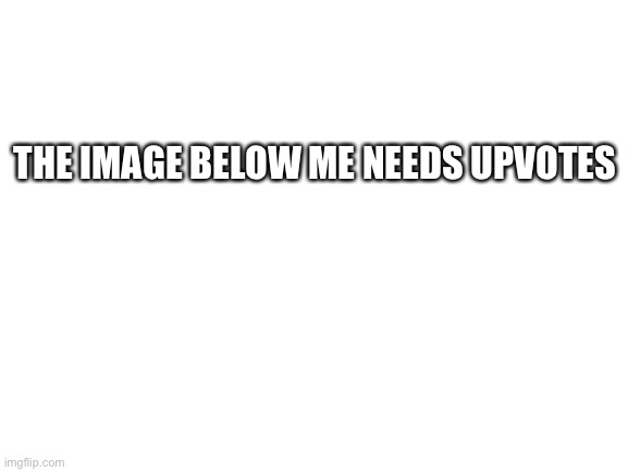 Read the image below (If it works) | THE IMAGE BELOW ME NEEDS UPVOTES | image tagged in blank white template,inspired by blaziken,idk if this is upvote begging | made w/ Imgflip meme maker