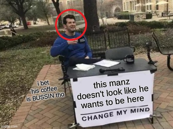 facts | i bet his coffee is BUSSIN tho; this manz doesn't look like he wants to be here | image tagged in memes,change my mind,facts,oh wow are you actually reading these tags | made w/ Imgflip meme maker