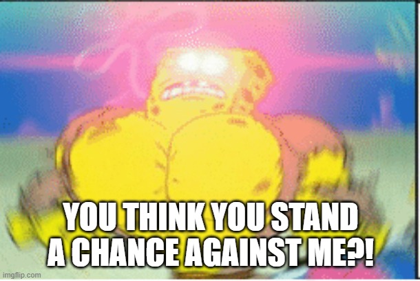 YOU THINK YOU STAND A CHANCE AGAINST ME?! | made w/ Imgflip meme maker