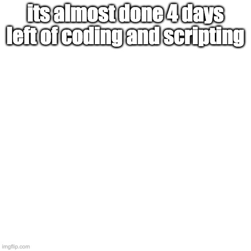 Blank Transparent Square Meme | its almost done 4 days left of coding and scripting | image tagged in memes,blank transparent square | made w/ Imgflip meme maker