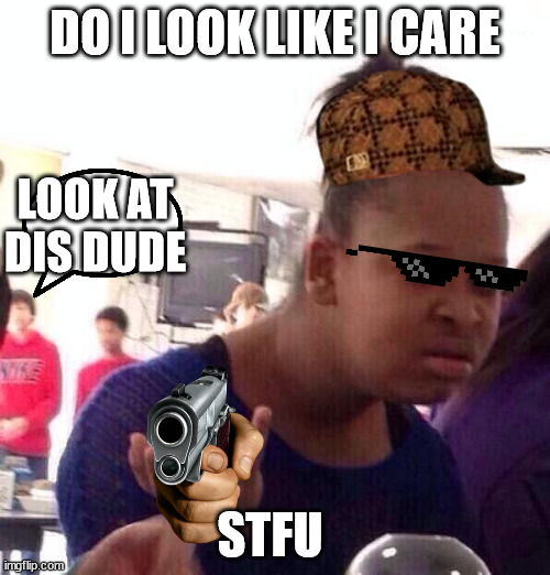 Me all day | DO I LOOK LIKE I CARE; LOOK AT DIS DUDE; STFU | image tagged in memes,black girl wat | made w/ Imgflip meme maker