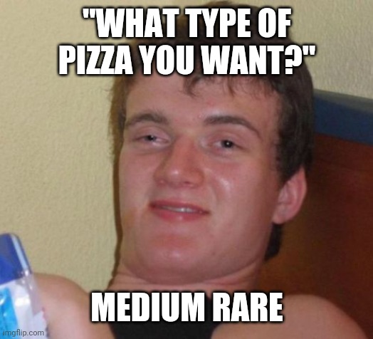 With a side of extra drink | "WHAT TYPE OF PIZZA YOU WANT?"; MEDIUM RARE | image tagged in memes,10 guy,fun | made w/ Imgflip meme maker