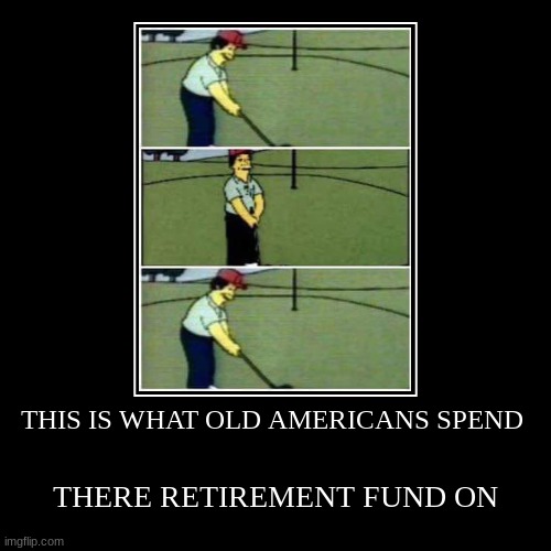 What old people spend there retirement fund on | image tagged in funny,demotivationals,golf,old people,retirement,sports | made w/ Imgflip demotivational maker