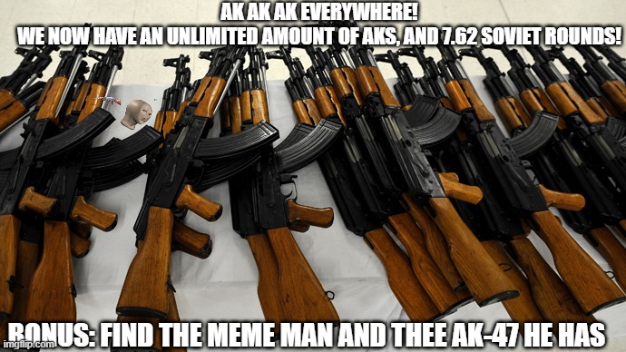 HOLY AK-47S FOR EVERYONE!!!!!!!! (Demo's note: AND I AM SELLING THEM. ME. ONLY ME.) | AK AK AK EVERYWHERE!
WE NOW HAVE AN UNLIMITED AMOUNT OF AKS, AND 7.62 SOVIET ROUNDS! BONUS: FIND THE MEME MAN AND THEE AK-47 HE HAS | made w/ Imgflip meme maker