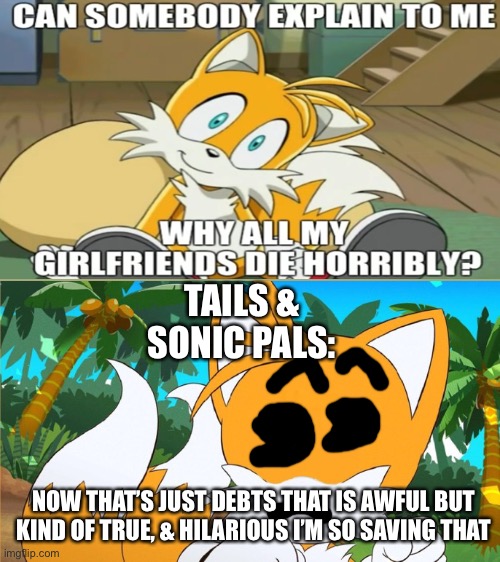 Draw a Face on Tails | TAILS & SONIC PALS:; NOW THAT’S JUST DEBTS THAT IS AWFUL BUT KIND OF TRUE, & HILARIOUS I’M SO SAVING THAT | image tagged in draw a face on tails | made w/ Imgflip meme maker