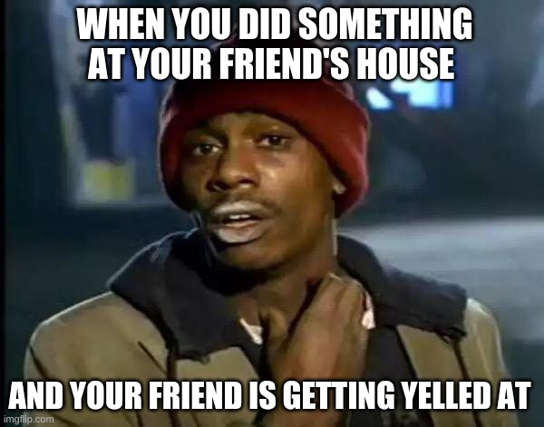 freind | WHEN YOU DID SOMETHING AT YOUR FRIEND'S HOUSE; AND YOUR FRIEND IS GETTING YELLED AT | image tagged in memes,y'all got any more of that | made w/ Imgflip meme maker