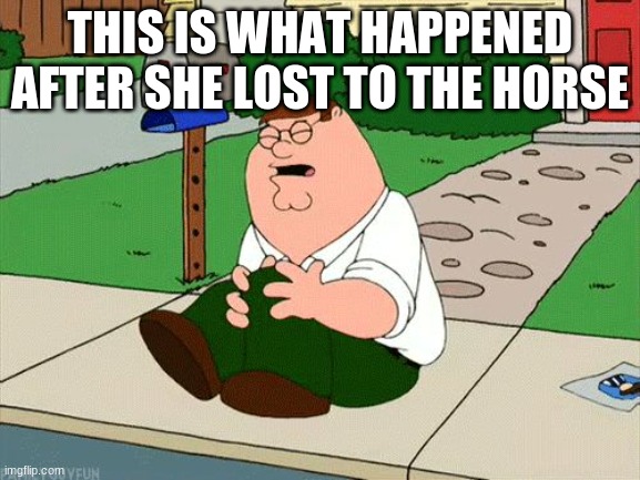 WHAT HAPPENS WHEN YOU LOSE AGAINST THE HORSE | THIS IS WHAT HAPPENED AFTER SHE LOST TO THE HORSE | image tagged in peter griffin knee,lost,horse,funny,family guy,memes | made w/ Imgflip meme maker