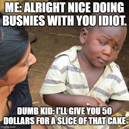 Third World Skeptical Kid Meme | ME: ALRIGHT NICE DOING BUSNIES WITH YOU IDIOT. DUMB KID: I'LL GIVE YOU 50 DOLLARS FOR A SLICE OF THAT CAKE | image tagged in memes,third world skeptical kid | made w/ Imgflip meme maker