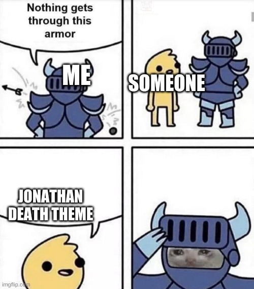 sad | SOMEONE; ME; JONATHAN DEATH THEME | image tagged in nothing gets through this armor | made w/ Imgflip meme maker