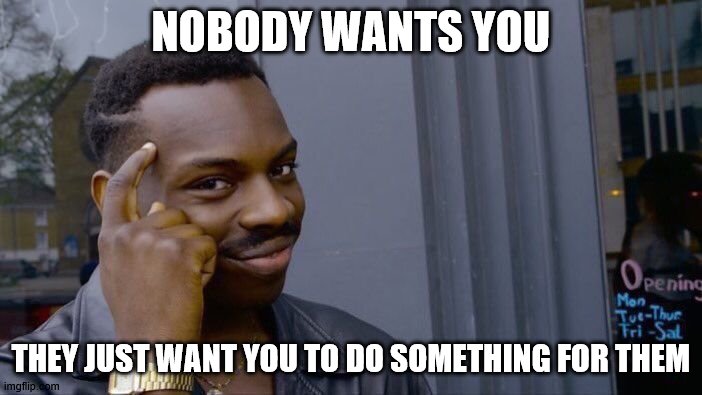 Roll Safe Think About It Meme | NOBODY WANTS YOU; THEY JUST WANT YOU TO DO SOMETHING FOR THEM | image tagged in memes,roll safe think about it | made w/ Imgflip meme maker