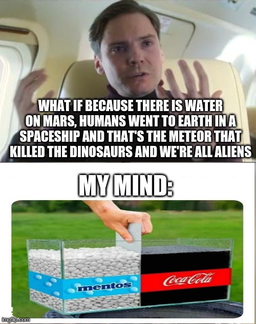 Out of line but he's right | WHAT IF BECAUSE THERE IS WATER ON MARS, HUMANS WENT TO EARTH IN A SPACESHIP AND THAT'S THE METEOR THAT KILLED THE DINOSAURS AND WE'RE ALL ALIENS; MY MIND: | image tagged in out of line but he's right | made w/ Imgflip meme maker