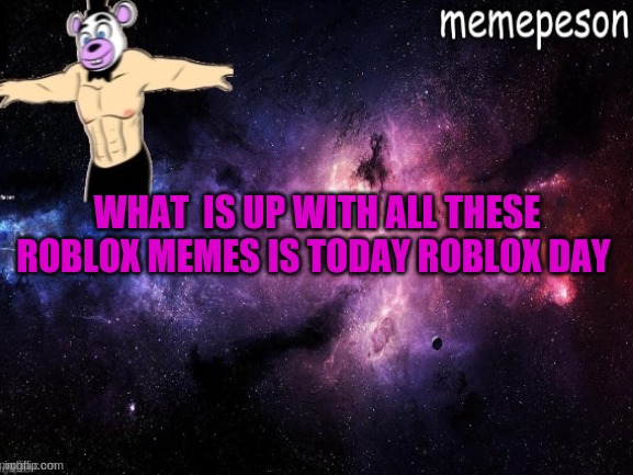 tell me plese | WHAT  IS UP WITH ALL THESE ROBLOX MEMES IS TODAY ROBLOX DAY | made w/ Imgflip meme maker