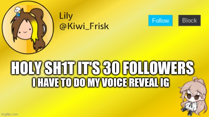 just give me until tommorow | HOLY SH1T IT'S 30 FOLLOWERS; I HAVE TO DO MY VOICE REVEAL IG | image tagged in lily temp 3 | made w/ Imgflip meme maker