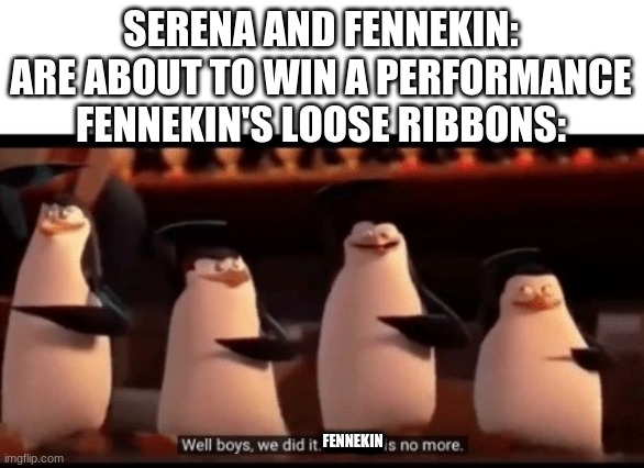you've all seen this part | SERENA AND FENNEKIN: ARE ABOUT TO WIN A PERFORMANCE
FENNEKIN'S LOOSE RIBBONS:; FENNEKIN | image tagged in well boys we did it blank is no more | made w/ Imgflip meme maker