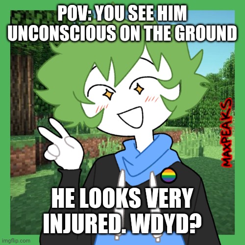 Help him? Hurt him? The choice is yours. | POV: YOU SEE HIM UNCONSCIOUS ON THE GROUND; HE LOOKS VERY INJURED. WDYD? | image tagged in pov,oc,roleplaying | made w/ Imgflip meme maker