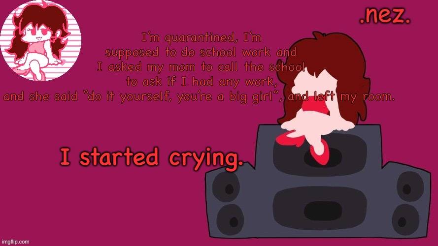 I d o n t l i k e c a l l i n g p e o p l e | I’m quarantined, I’m supposed to do school work and I asked my mom to call the school to ask if I had any work, and she said “do it yourself, you’re a big girl”, and left my room. I started crying. | image tagged in nez girlfriend | made w/ Imgflip meme maker