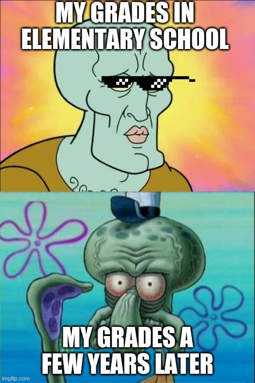 Squidward | MY GRADES IN ELEMENTARY SCHOOL; MY GRADES A FEW YEARS LATER | image tagged in memes,squidward | made w/ Imgflip meme maker