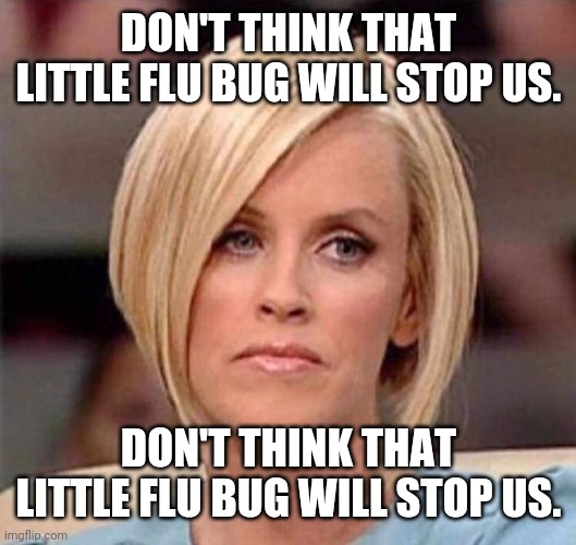 Karen, the manager will see you now | DON'T THINK THAT LITTLE FLU BUG WILL STOP US. DON'T THINK THAT LITTLE FLU BUG WILL STOP US. | image tagged in karen the manager will see you now | made w/ Imgflip meme maker