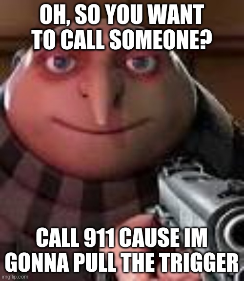 Gru with Gun | OH, SO YOU WANT TO CALL SOMEONE? CALL 911 CAUSE IM GONNA PULL THE TRIGGER | image tagged in gru with gun | made w/ Imgflip meme maker