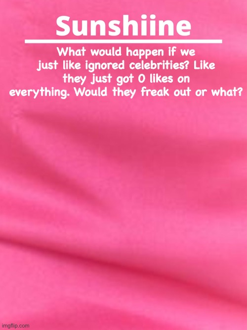 What would happen if we just like ignored celebrities? Like they just got 0 likes on everything. Would they freak out or what? | made w/ Imgflip meme maker