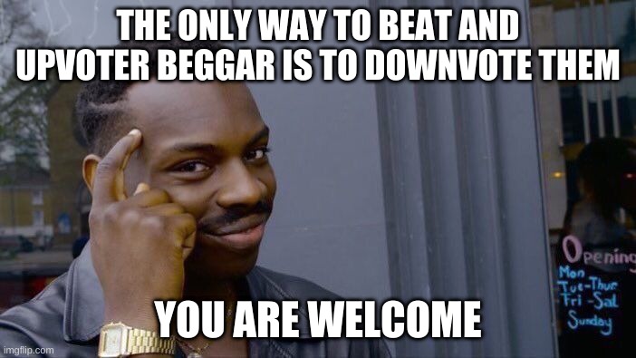 fix all the problems | THE ONLY WAY TO BEAT AND UPVOTER BEGGAR IS TO DOWNVOTE THEM; YOU ARE WELCOME | image tagged in memes,roll safe think about it,i am smort | made w/ Imgflip meme maker