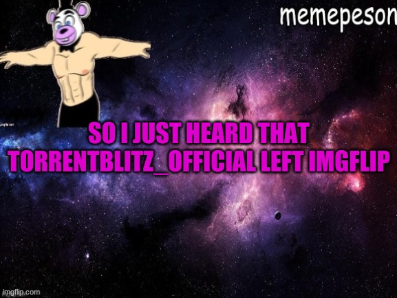 oh no | SO I JUST HEARD THAT TORRENTBLITZ_OFFICIAL LEFT IMGFLIP | made w/ Imgflip meme maker