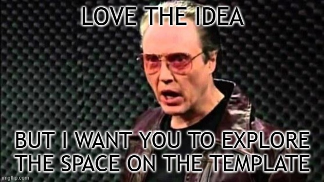 Christopher Walken Cowbell | LOVE THE IDEA BUT I WANT YOU TO EXPLORE THE SPACE ON THE TEMPLATE | image tagged in christopher walken cowbell | made w/ Imgflip meme maker