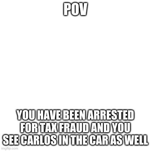 Eat all your vegetables, THEN you can have some water *is talking to a fish* | POV; YOU HAVE BEEN ARRESTED FOR TAX FRAUD AND YOU SEE CARLOS IN THE CAR AS WELL | image tagged in memes | made w/ Imgflip meme maker