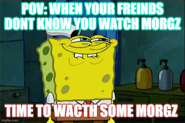 Don't You Squidward | POV: WHEN YOUR FREINDS DONT KNOW YOU WATCH MORGZ; TIME TO WACTH SOME MORGZ | image tagged in memes,don't you squidward | made w/ Imgflip meme maker