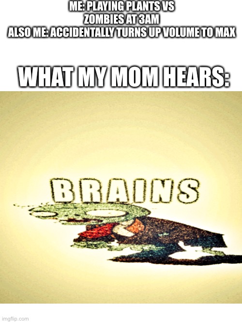 My Friend said this at school and I had to make it | ME: PLAYING PLANTS VS ZOMBIES AT 3AM
ALSO ME: ACCIDENTALLY TURNS UP VOLUME TO MAX; WHAT MY MOM HEARS: | image tagged in plants vs zombies,earrape,memes,accident | made w/ Imgflip meme maker