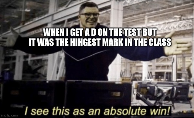 my parents weren't as happy | WHEN I GET A D ON THE TEST BUT IT WAS THE HIHGEST MARK IN THE CLASS | image tagged in i see this as an absolute win | made w/ Imgflip meme maker